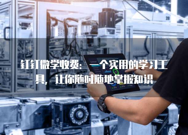 钉钉微学收费:一个实用的学习工具,让你随时随地掌握知识