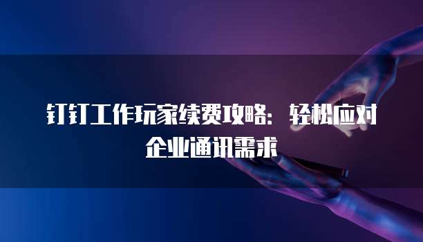 钉钉工作玩家续费攻略:轻松应对企业通讯需求