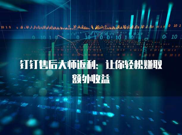 钉钉售后大师返利:让你轻松赚取额外收益