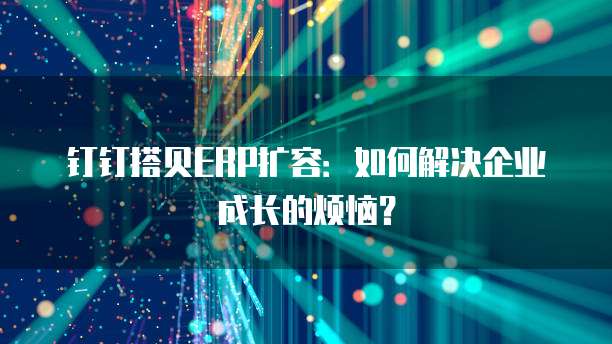 钉钉搭贝ERP扩容:如何解决企业成长的烦恼?