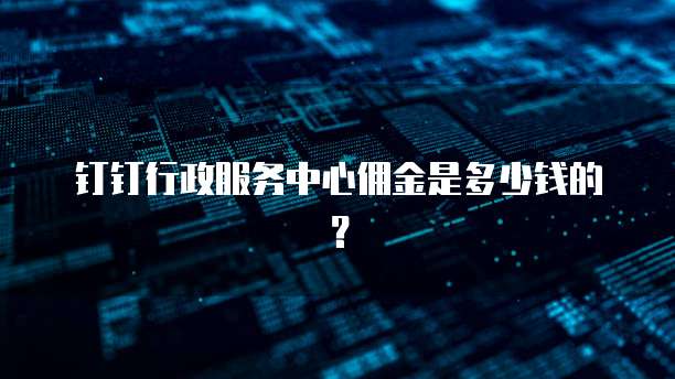 钉钉行政服务中心佣金是多少钱的？