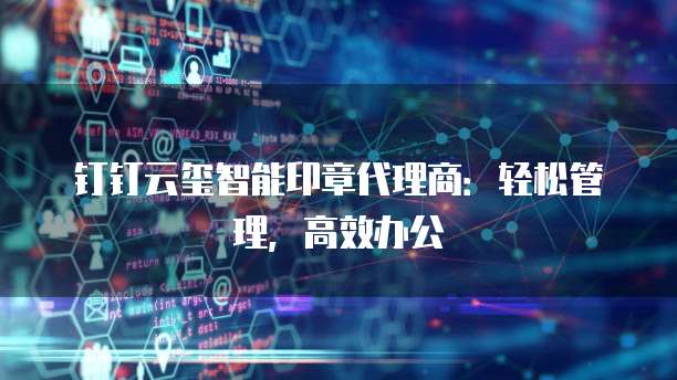 钉钉云玺智能印章代理商：轻松管理，高效办公