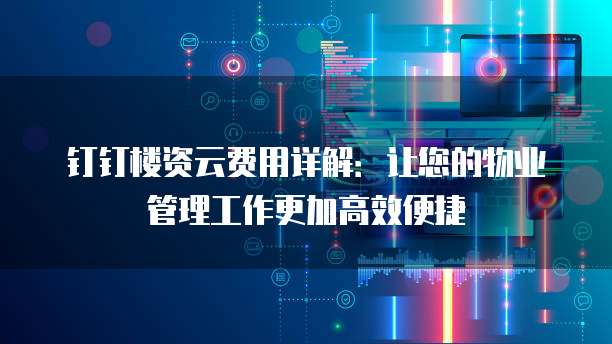 钉钉楼资云费用详解:让您的物业管理工作更加高效便捷