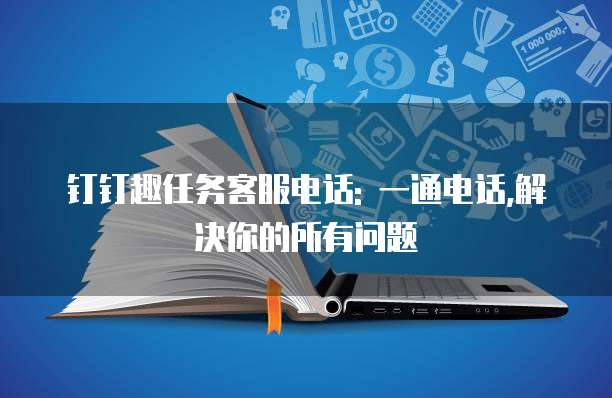 钉钉趣任务客服电话: 一通电话,解决你的所有问题
