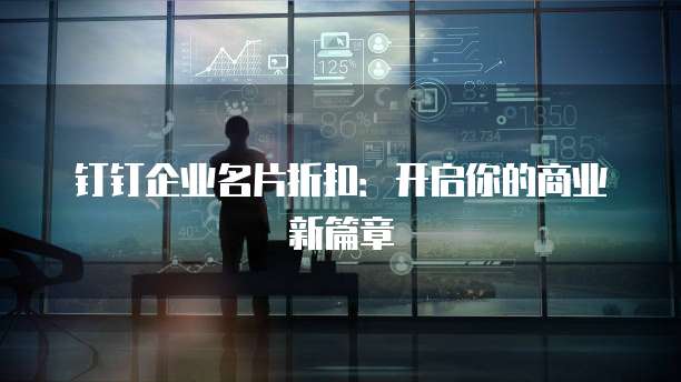 钉钉企业名片折扣:开启你的商业新篇章