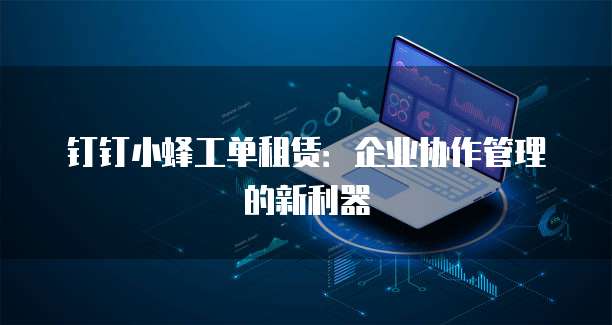 钉钉小蜂工单租赁:企业协作管理的新利器