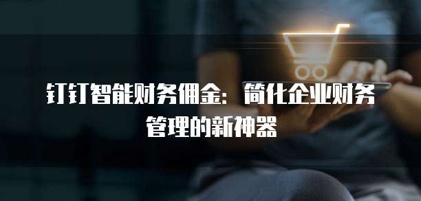 钉钉智能财务佣金:简化企业财务管理的新神器