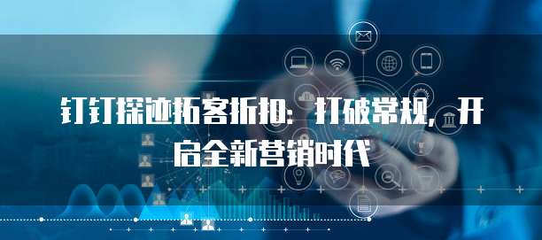 钉钉探迹拓客折扣：打破常规，开启全新营销时代
