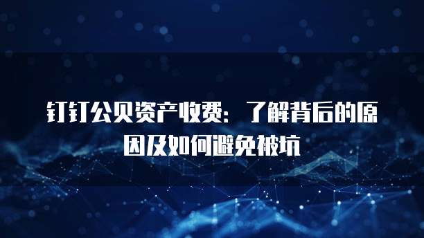 钉钉公贝资产收费：了解背后的原因及如何避免被坑