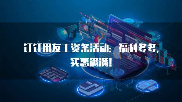 钉钉用友工资条活动：福利多多，实惠满满！