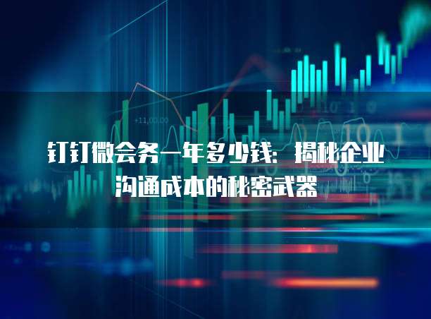钉钉微会务一年多少钱:揭秘企业沟通成本的秘密武器