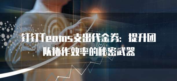 钉钉Teams支出代金券:提升团队协作效率的秘密武器
