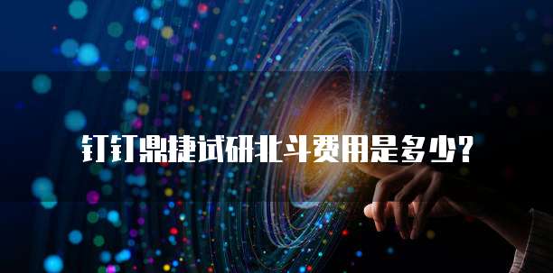 钉钉鼎捷试研北斗费用是多少？