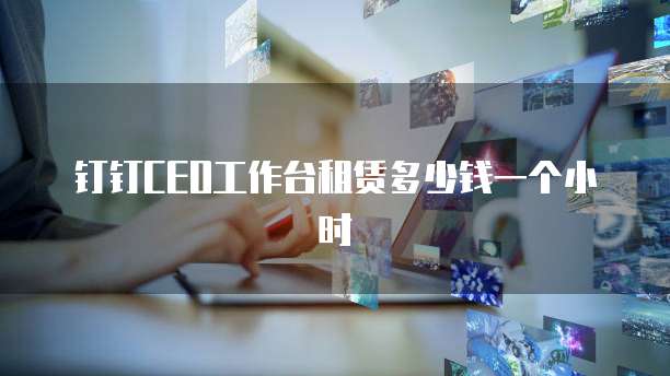 钉钉CEO工作台租赁多少钱一个小时
