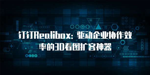 钉钉Realibox: 驱动企业协作效率的3D看图扩容神器