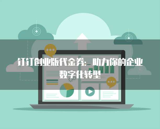 钉钉创业版代金券：助力你的企业数字化转型