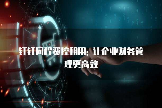 钉钉同程费控租用: 让企业财务管理更高效