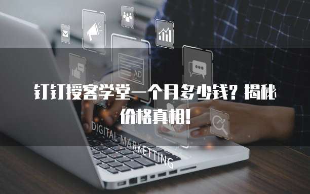 钉钉授客学堂一个月多少钱?揭秘价格真相!