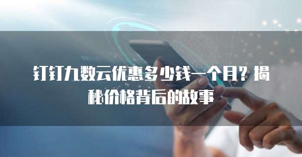 钉钉九数云优惠多少钱一个月?揭秘价格背后的故事