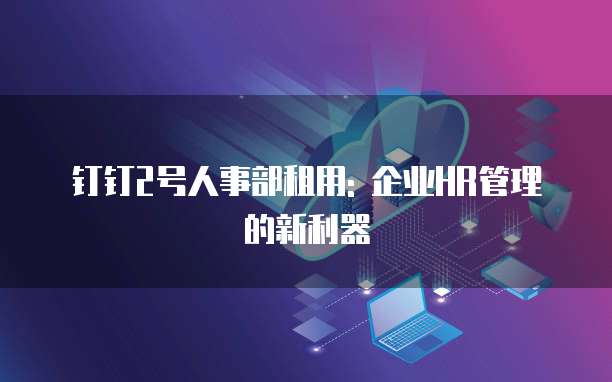 钉钉2号人事部租用: 企业HR管理的新利器