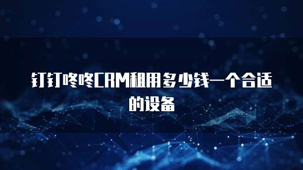 钉钉咚咚CRM租用多少钱一个合适的设备