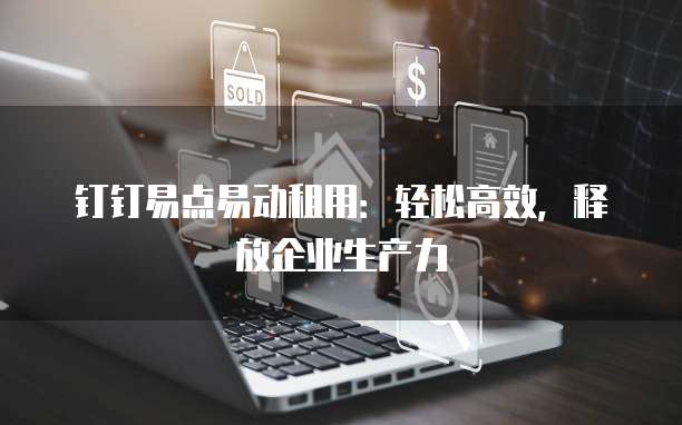 钉钉易点易动租用:轻松高效,释放企业生产力