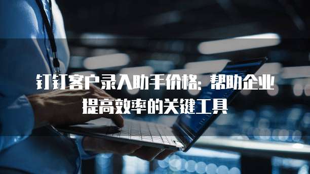 钉钉客户录入助手价格: 帮助企业提高效率的关键工具