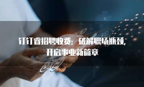 钉钉睿招聘收费:破解职场瓶颈,开启事业新篇章
