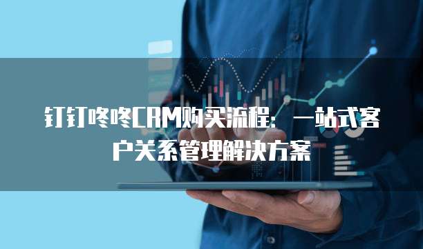 钉钉咚咚CRM购买流程:一站式客户关系管理解决方案