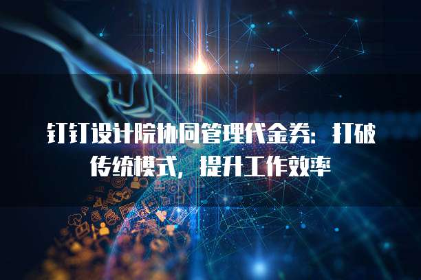 钉钉设计院协同管理代金券：打破传统模式，提升工作效率