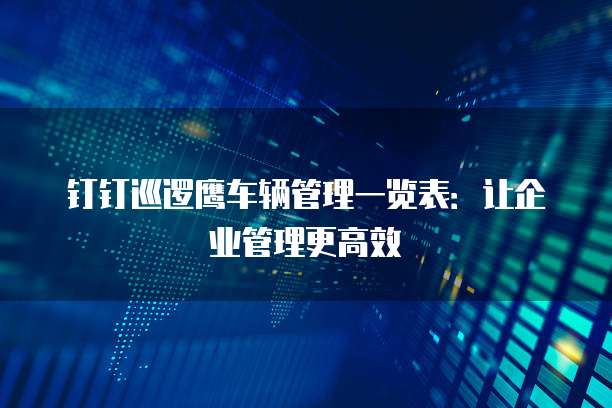 钉钉巡逻鹰车辆管理一览表：让企业管理更高效