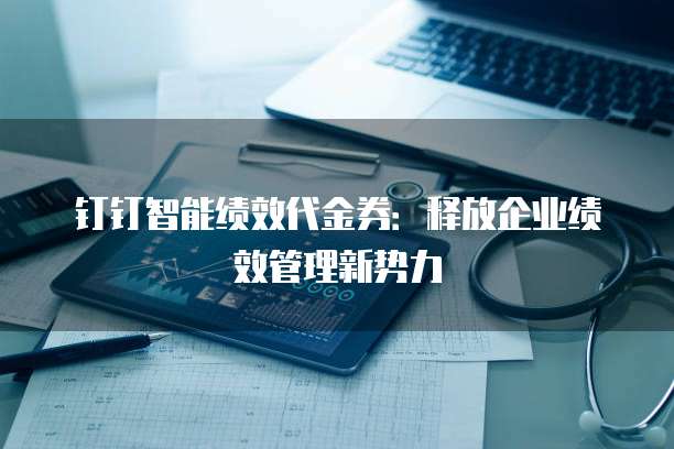 钉钉智能绩效代金券：释放企业绩效管理新势力