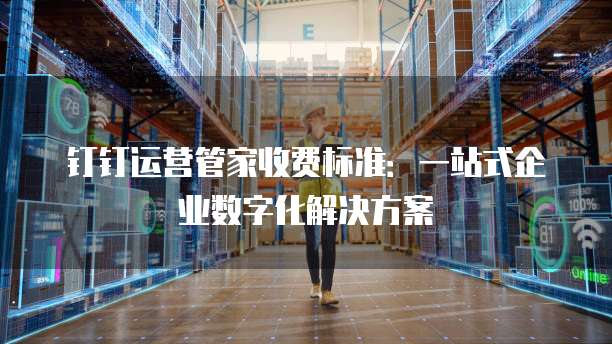 钉钉运营管家收费标准：一站式企业数字化解决方案
