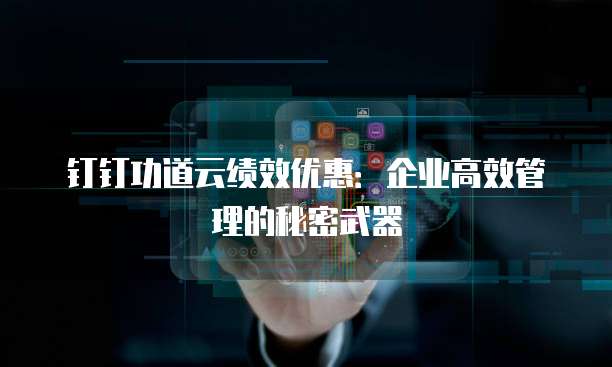 钉钉功道云绩效优惠:企业高效管理的秘密武器