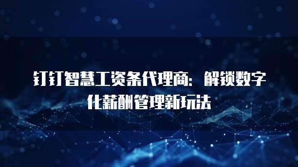 钉钉智慧工资条代理商:解锁数字化薪酬管理新玩法