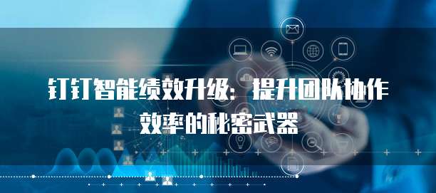 钉钉智能绩效升级:提升团队协作效率的秘密武器