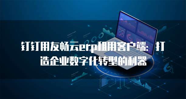 钉钉用友畅云erp租用客户端:打造企业数字化转型的利器