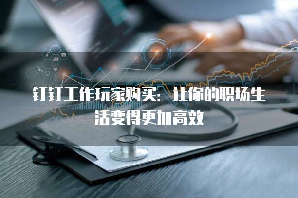 钉钉工作玩家购买:让你的职场生活变得更加高效
