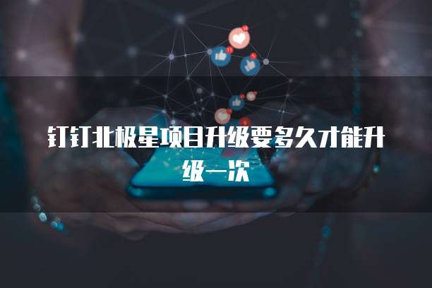 钉钉北极星项目升级要多久才能升级一次
