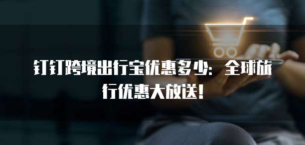 钉钉跨境出行宝优惠多少:全球旅行优惠大放送!