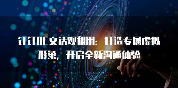 钉钉OC文话观租用:打造专属虚拟形象,开启全新沟通体验