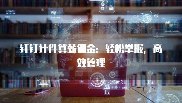 钉钉计件算薪佣金：轻松掌握，高效管理