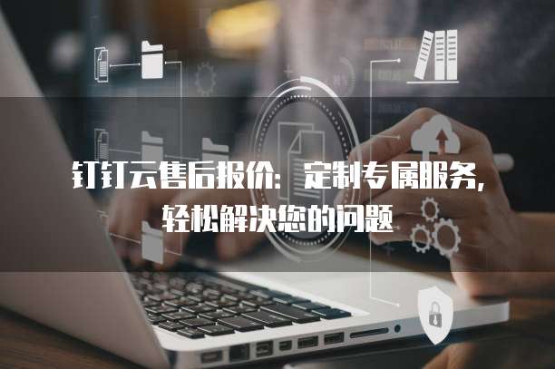 钉钉云售后报价:定制专属服务,轻松解决您的问题