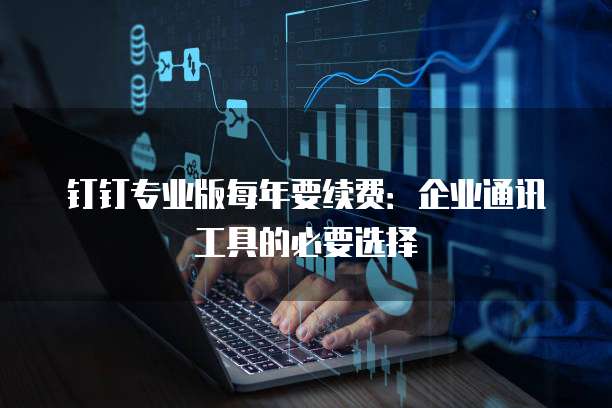 钉钉专业版每年要续费：企业通讯工具的必要选择