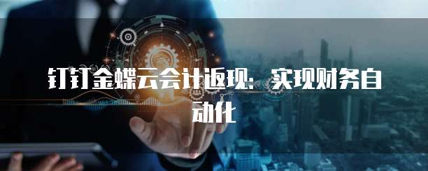 钉钉金蝶云会计返现:实现财务自动化