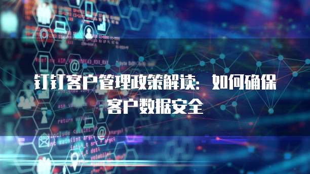 钉钉客户管理政策解读：如何确保客户数据安全