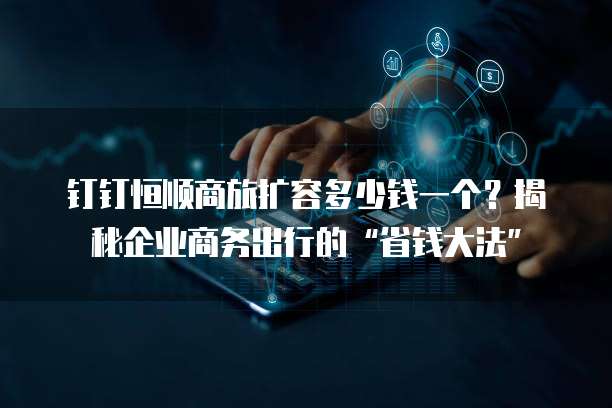 钉钉恒顺商旅扩容多少钱一个?揭秘企业商务出行的“省钱大法”