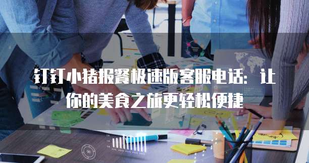 钉钉小猪报餐极速版客服电话：让你的美食之旅更轻松便捷