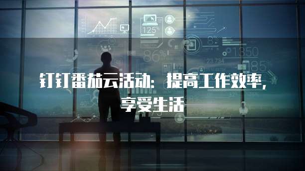 钉钉番茄云活动:提高工作效率,享受生活