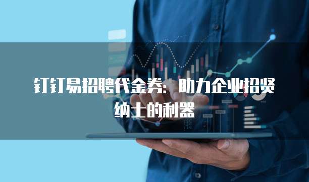 钉钉易招聘代金券：助力企业招贤纳士的利器